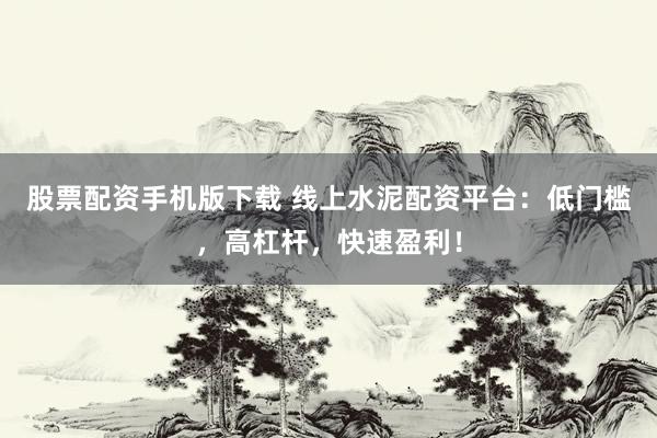 股票配资手机版下载 线上水泥配资平台：低门槛，高杠杆，快速盈利！