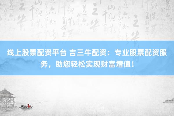 线上股票配资平台 吉三牛配资：专业股票配资服务，助您轻松实现财富增值！