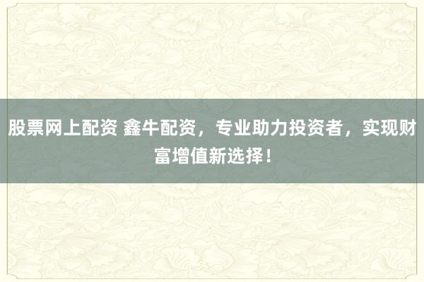 股票网上配资 鑫牛配资，专业助力投资者，实现财富增值新选择！