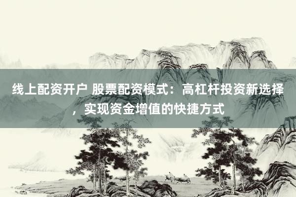 线上配资开户 股票配资模式：高杠杆投资新选择，实现资金增值的快捷方式