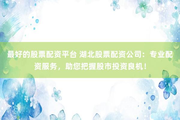 最好的股票配资平台 湖北股票配资公司：专业配资服务，助您把握股市投资良机！