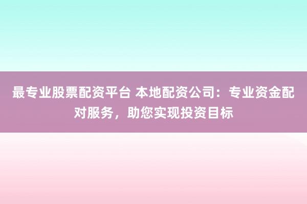 最专业股票配资平台 本地配资公司：专业资金配对服务，助您实现投资目标