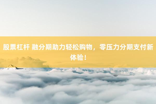 股票杠杆 融分期助力轻松购物，零压力分期支付新体验！