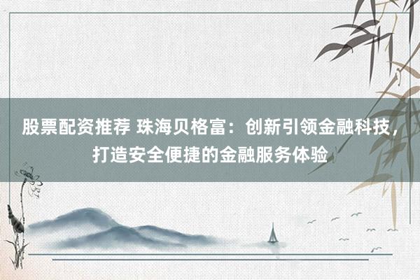 股票配资推荐 珠海贝格富：创新引领金融科技，打造安全便捷的金融服务体验