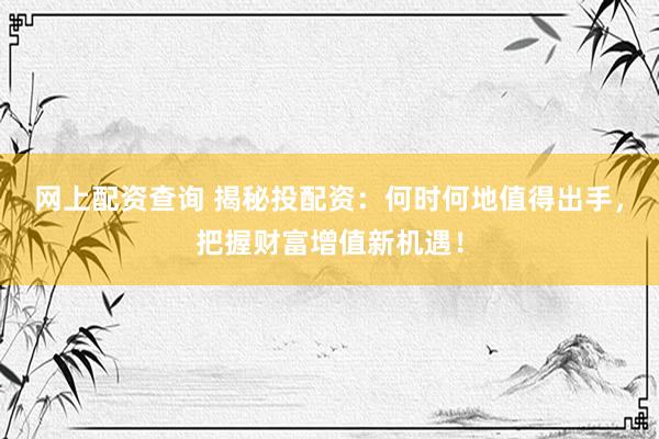 网上配资查询 揭秘投配资：何时何地值得出手，把握财富增值新机遇！