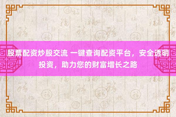 股票配资炒股交流 一键查询配资平台，安全透明投资，助力您的财富增长之路
