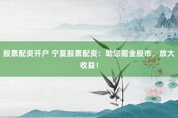 股票配资开户 宁夏股票配资：助您掘金股市，放大收益！