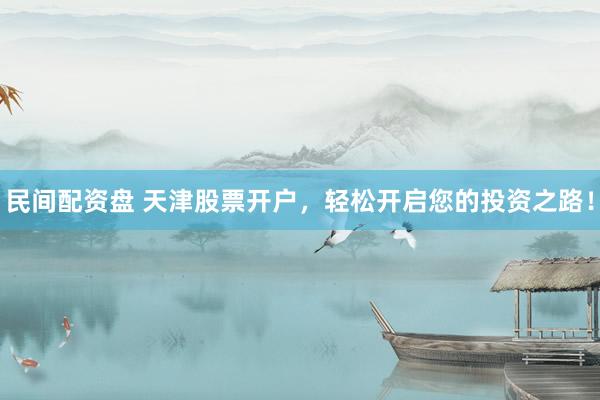 民间配资盘 天津股票开户，轻松开启您的投资之路！