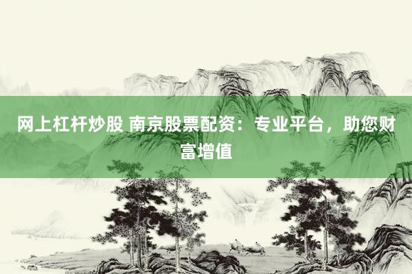 网上杠杆炒股 南京股票配资：专业平台，助您财富增值