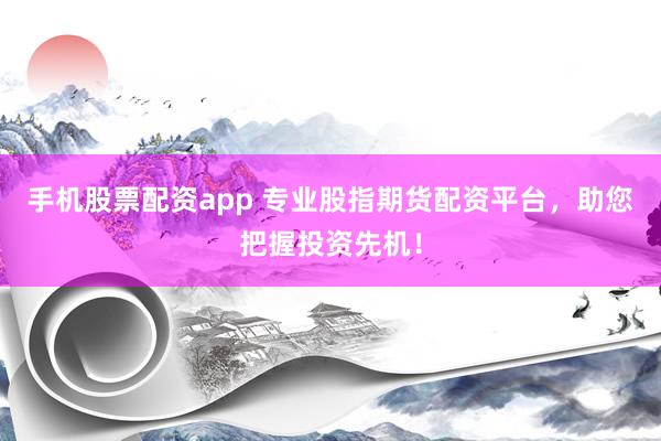 手机股票配资app 专业股指期货配资平台，助您把握投资先机！