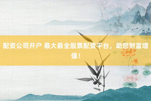 配资公司开户 最大最全股票配资平台，助您财富增值！