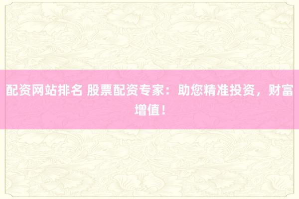 配资网站排名 股票配资专家：助您精准投资，财富增值！