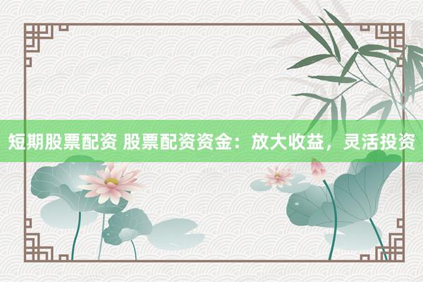 短期股票配资 股票配资资金：放大收益，灵活投资