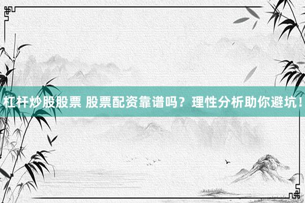 杠杆炒股股票 股票配资靠谱吗？理性分析助你避坑！
