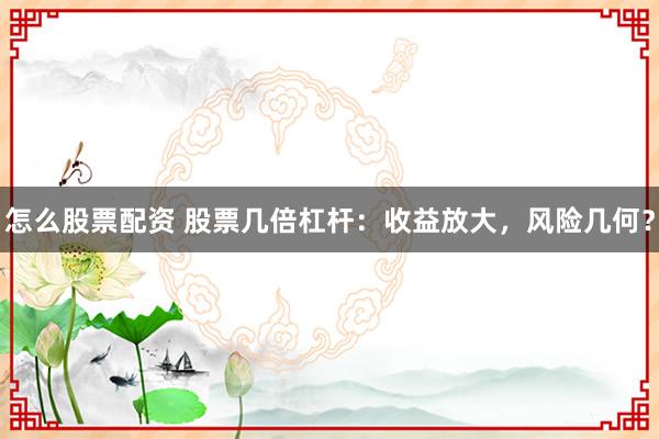 怎么股票配资 股票几倍杠杆：收益放大，风险几何？