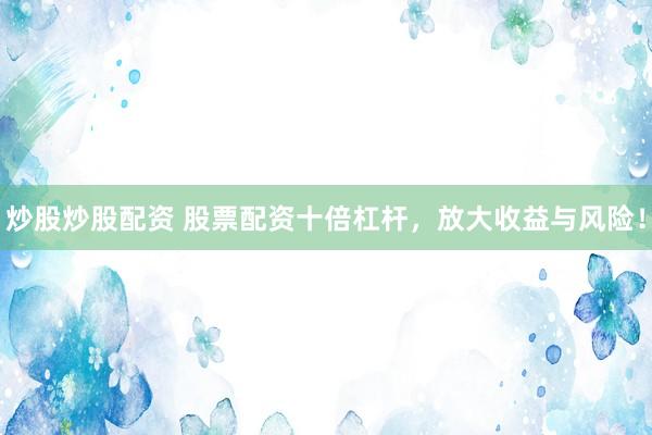炒股炒股配资 股票配资十倍杠杆，放大收益与风险！