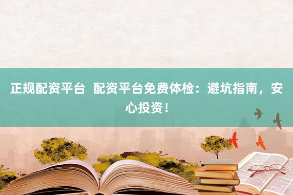 正规配资平台  配资平台免费体检：避坑指南，安心投资！