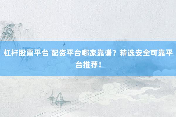 杠杆股票平台 配资平台哪家靠谱？精选安全可靠平台推荐！