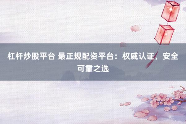 杠杆炒股平台 最正规配资平台：权威认证，安全可靠之选