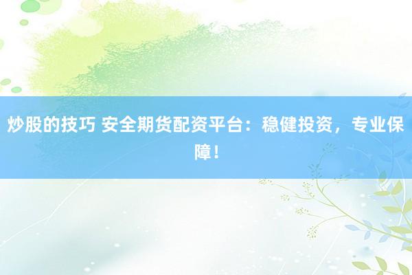 炒股的技巧 安全期货配资平台：稳健投资，专业保障！