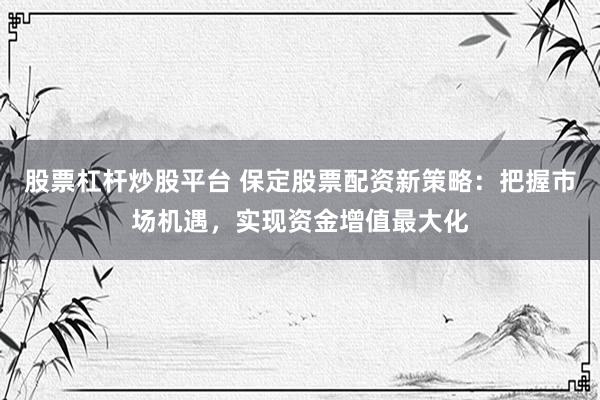 股票杠杆炒股平台 保定股票配资新策略：把握市场机遇，实现资金增值最大化