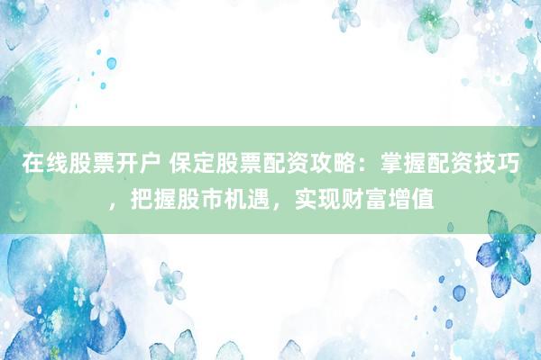 在线股票开户 保定股票配资攻略：掌握配资技巧，把握股市机遇，实现财富增值