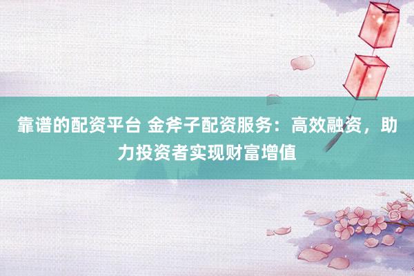 靠谱的配资平台 金斧子配资服务：高效融资，助力投资者实现财富增值