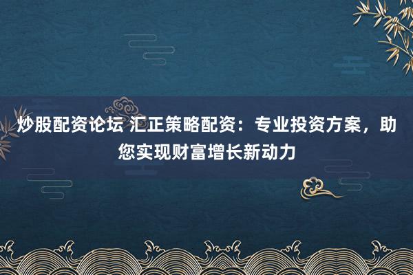 炒股配资论坛 汇正策略配资：专业投资方案，助您实现财富增长新动力
