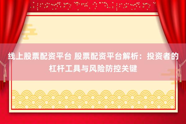 线上股票配资平台 股票配资平台解析：投资者的杠杆工具与风险防控关键