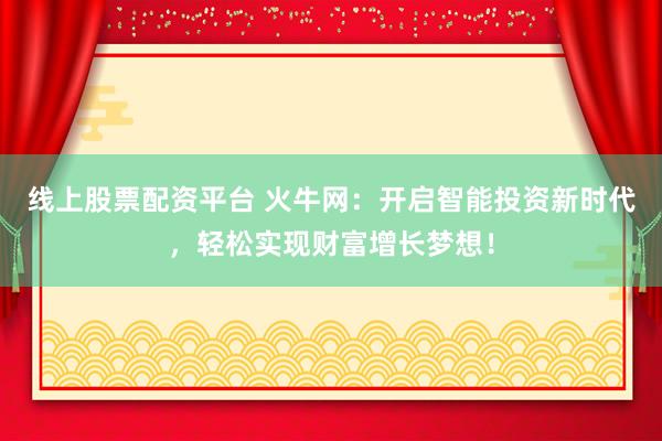 线上股票配资平台 火牛网：开启智能投资新时代，轻松实现财富增长梦想！