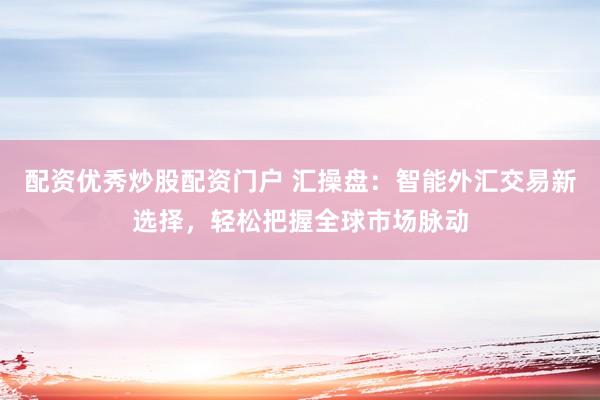 配资优秀炒股配资门户 汇操盘：智能外汇交易新选择，轻松把握全球市场脉动