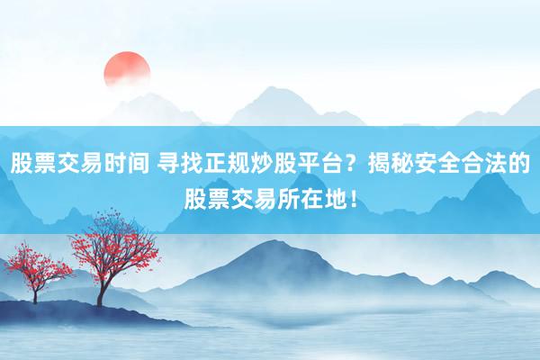 股票交易时间 寻找正规炒股平台？揭秘安全合法的股票交易所在地！