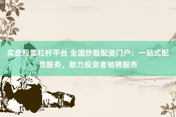 实盘股票杠杆平台 全国炒股配资门户：一站式配资服务，助力投资者驰骋股市