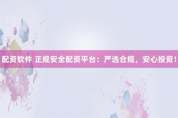 配资软件 正规安全配资平台：严选合规，安心投资！