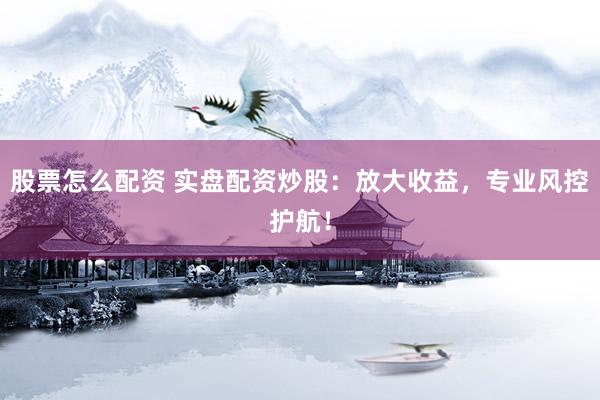 股票怎么配资 实盘配资炒股：放大收益，专业风控护航！
