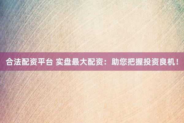 合法配资平台 实盘最大配资：助您把握投资良机！