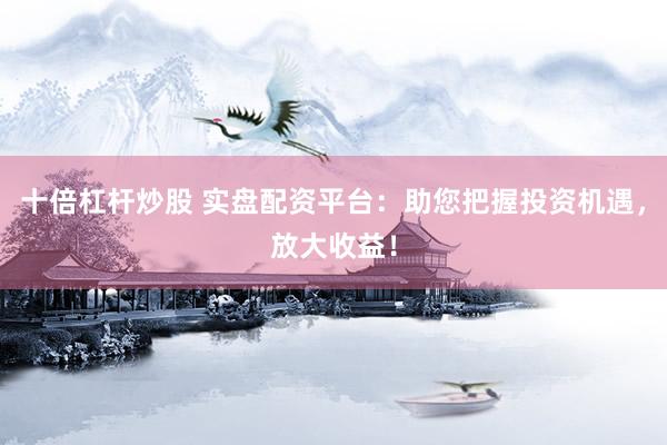 十倍杠杆炒股 实盘配资平台：助您把握投资机遇，放大收益！