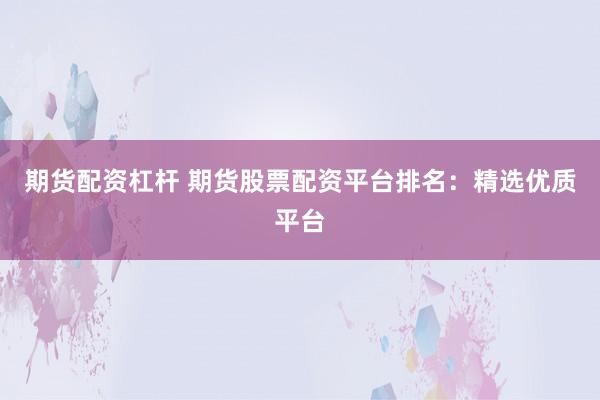 期货配资杠杆 期货股票配资平台排名：精选优质平台