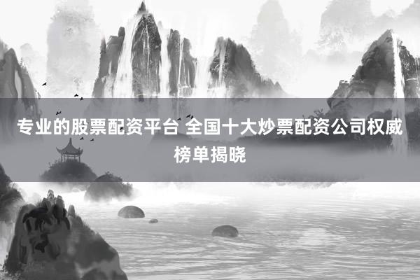 专业的股票配资平台 全国十大炒票配资公司权威榜单揭晓