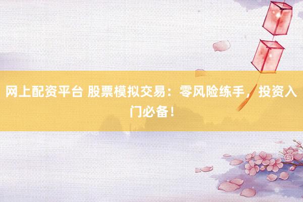 网上配资平台 股票模拟交易：零风险练手，投资入门必备！