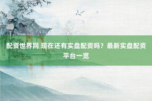 配资世界网 现在还有实盘配资吗？最新实盘配资平台一览