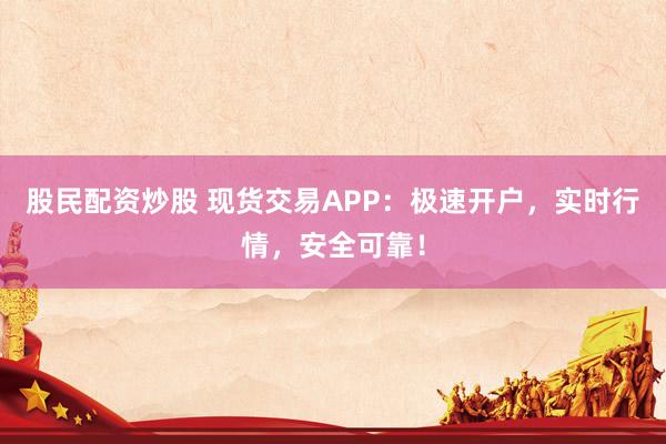 股民配资炒股 现货交易APP：极速开户，实时行情，安全可靠！