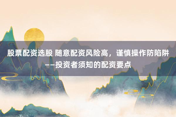 股票配资选股 随意配资风险高，谨慎操作防陷阱——投资者须知的配资要点