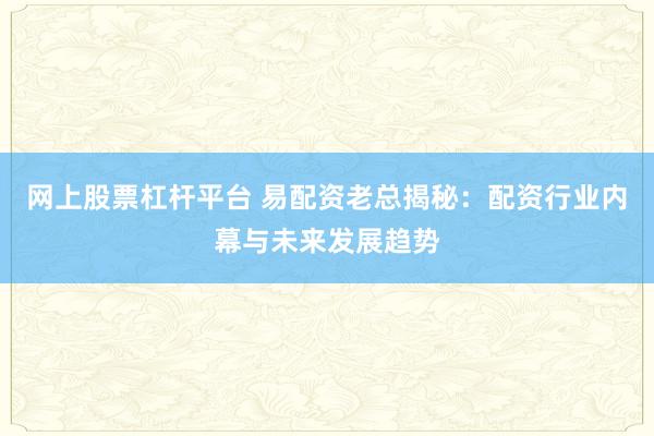 网上股票杠杆平台 易配资老总揭秘：配资行业内幕与未来发展趋势