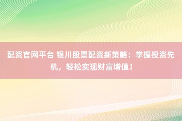 配资官网平台 银川股票配资新策略：掌握投资先机，轻松实现财富增值！