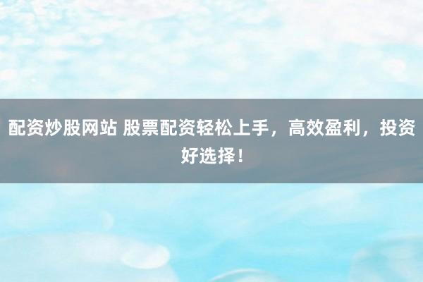 配资炒股网站 股票配资轻松上手，高效盈利，投资好选择！