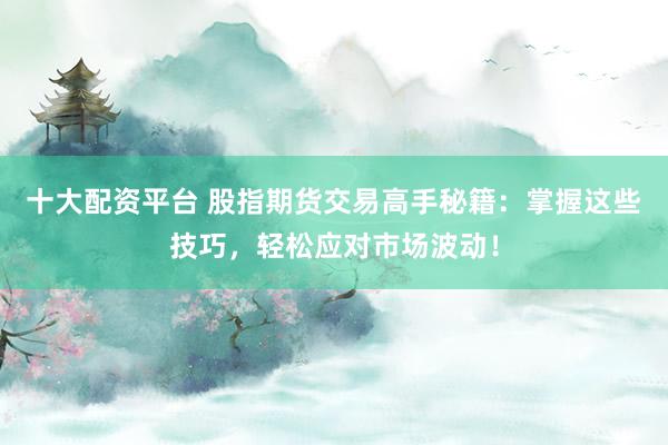 十大配资平台 股指期货交易高手秘籍：掌握这些技巧，轻松应对市场波动！