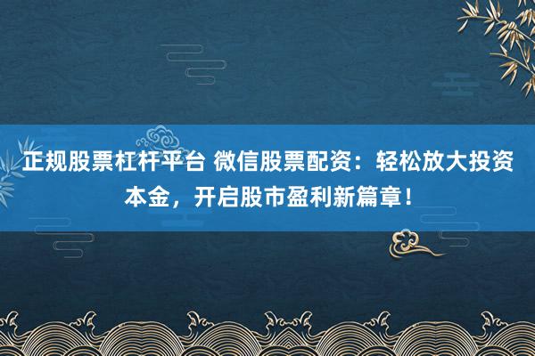 正规股票杠杆平台 微信股票配资：轻松放大投资本金，开启股市盈利新篇章！
