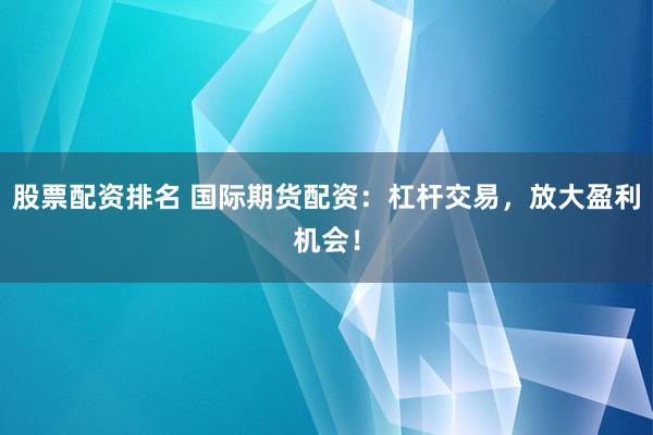 股票配资排名 国际期货配资：杠杆交易，放大盈利机会！