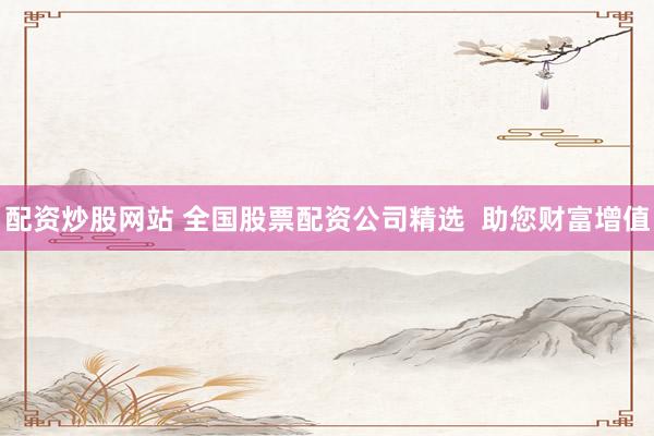 配资炒股网站 全国股票配资公司精选  助您财富增值